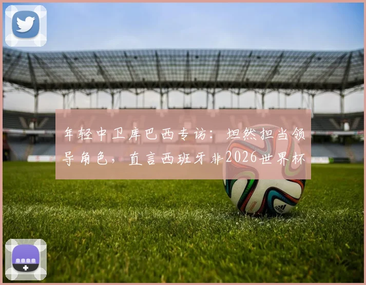 年轻中卫库巴西专访：坦然担当领导角色，直言西班牙非2026世界杯最大热门