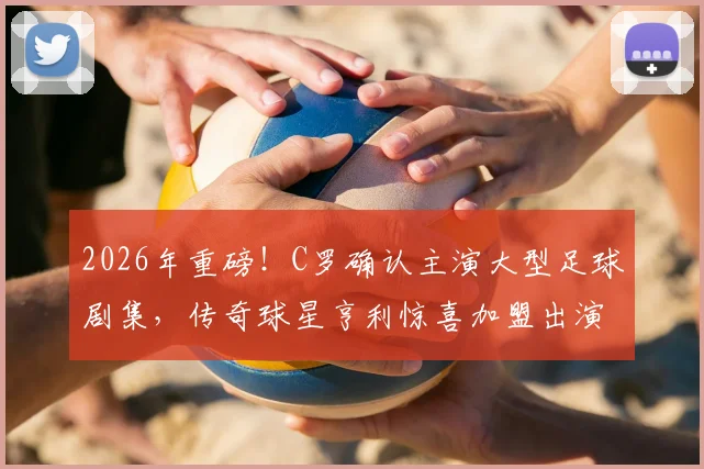 2026年重磅！C罗确认主演大型足球剧集，传奇球星亨利惊喜加盟出演