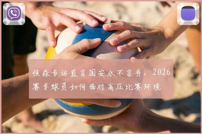 侯森专访直言国安永不言弃，2026赛季球员如何面对高压比赛环境