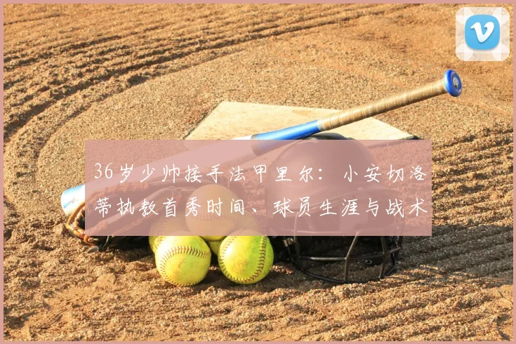 36岁少帅接手法甲里尔:小安切洛蒂执教首秀时间、球员生涯与战术风格全解析,附2026赛季里尔阵容前瞻