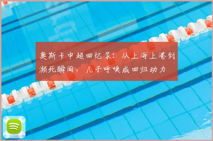奥斯卡中超回忆录：从上海上港到濒死瞬间，儿子呼唤成回归动力