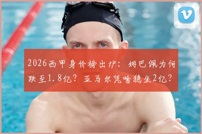 2026西甲身价榜出炉:姆巴佩为何跌至1.8亿?亚马尔凭啥稳坐2亿?皇马巴萨谁更值钱?