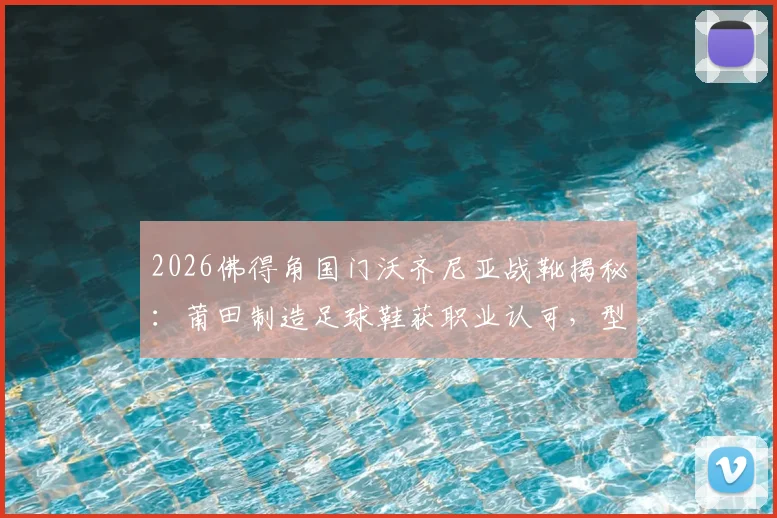 2026佛得角国门沃齐尼亚战靴揭秘:莆田制造足球鞋获职业认可,型号与性能深度解析