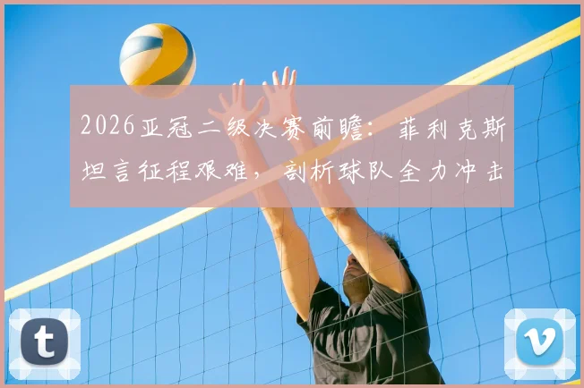 2026亚冠二级决赛前瞻：菲利克斯坦言征程艰难，剖析球队全力冲击冠军背后的战术与决心