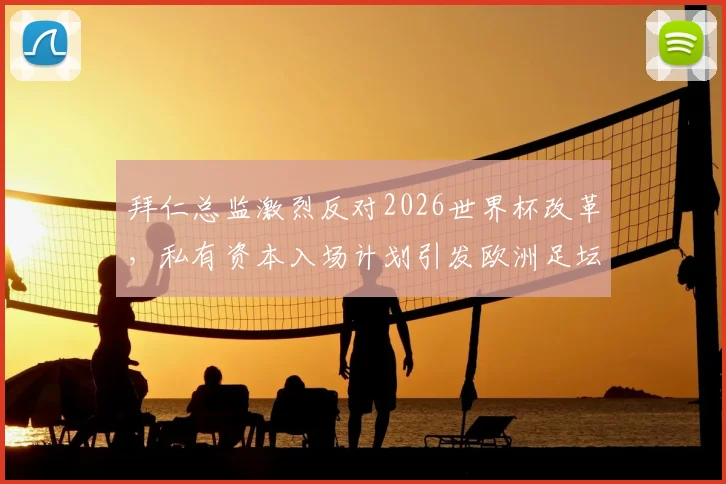 拜仁总监激烈反对2026世界杯改革,私有资本入场计划引发欧洲足坛强烈争议与质疑
