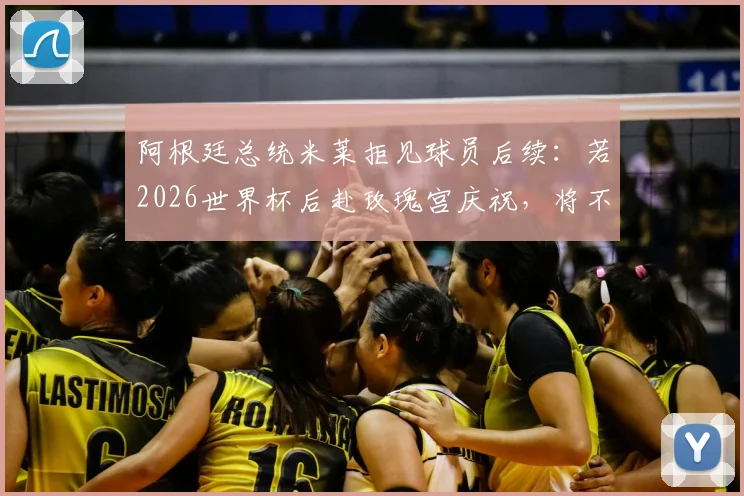 阿根廷总统米莱拒见球员后续：若2026世界杯后赴玫瑰宫庆祝，将不会露面引热议