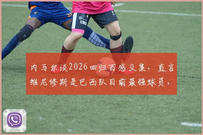 内马尔谈2026回归百感交集，直言维尼修斯是巴西队目前最强球员，两人关系与球队前景分析