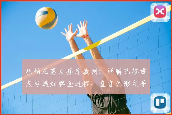 孔帕尼赛后痛斥裁判：详解巴黎逃点与逃红牌全过程，直言无形之手左右比赛