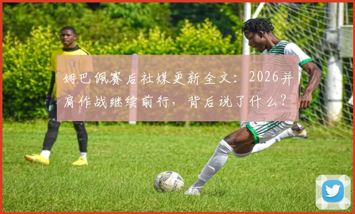 姆巴佩赛后社媒更新全文：2026并肩作战继续前行，背后说了什么？