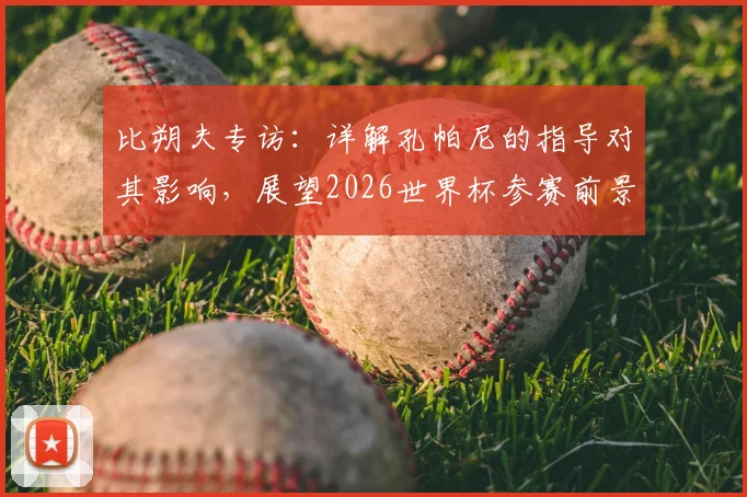 比朔夫专访：详解孔帕尼的指导对其影响，展望2026世界杯参赛前景与国家队生涯规划