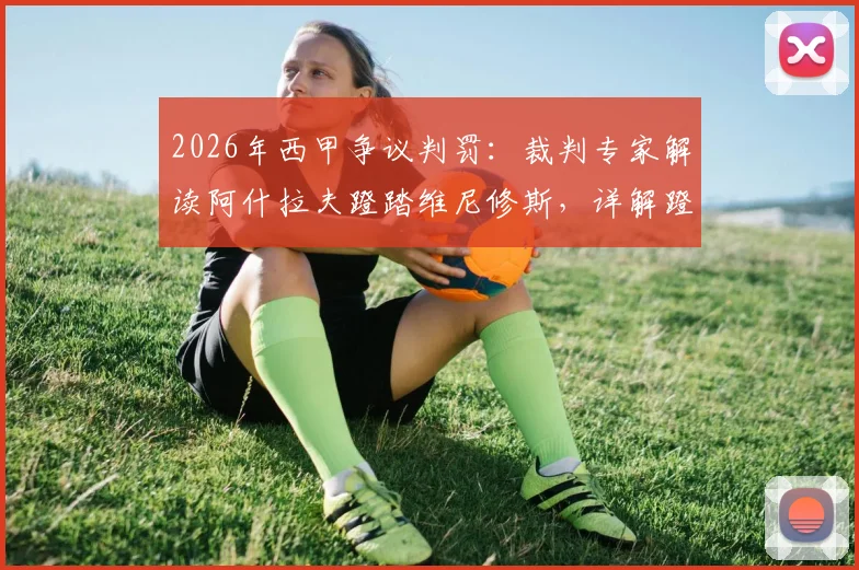 2026年西甲争议判罚：裁判专家解读阿什拉夫蹬踏维尼修斯，详解蹬踏犯规的红黄牌判别标准