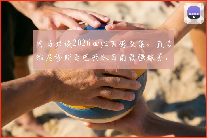 内马尔谈2026回归百感交集,直言维尼修斯是巴西队目前最强球员,两人关系与球队前景分析