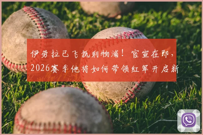 伊劳拉已飞抵利物浦！官宣在即，2026赛季他将如何带领红军开启新时代？