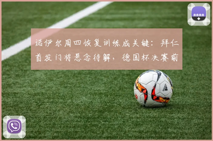 诺伊尔周四恢复训练成关键:拜仁首发门将悬念待解,德国杯决赛前最新动态解读