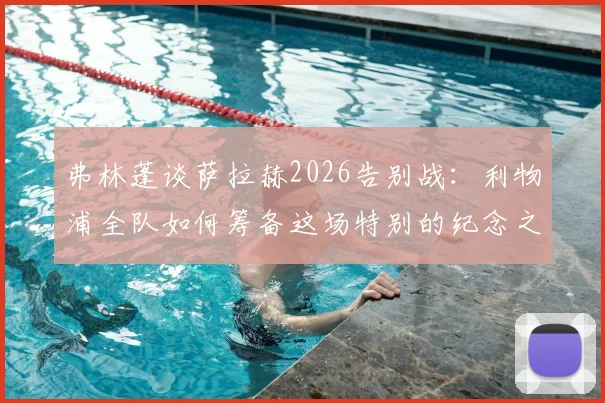 弗林蓬谈萨拉赫2026告别战：利物浦全队如何筹备这场特别的纪念之战？
