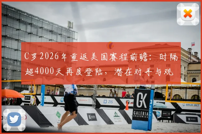 C罗2026年重返美国赛程前瞻：时隔超4000天再度登陆，潜在对手与观赛购票全指南
