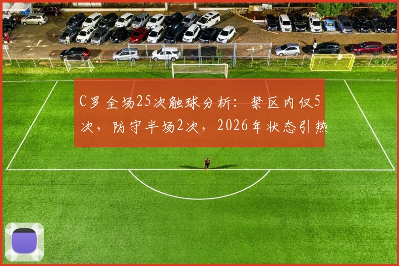 C罗全场25次触球分析:禁区内仅5次,防守半场2次,2026年状态引热议