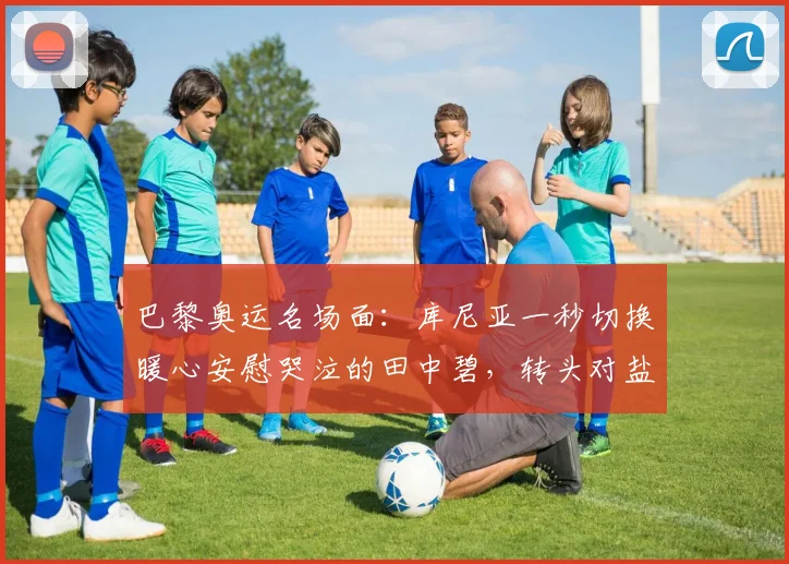 巴黎奥运名场面：库尼亚一秒切换暖心安慰哭泣的田中碧，转头对盐贝健人比手势强硬回击