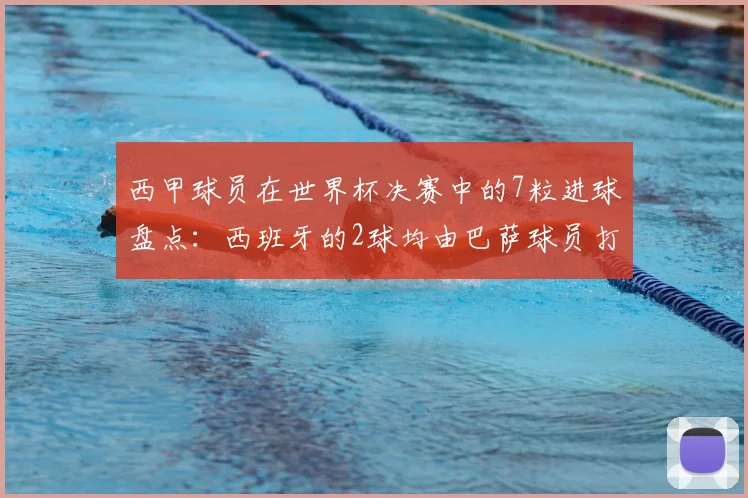 西甲球员在世界杯决赛中的7粒进球盘点:西班牙的2球均由巴萨球员打入,附详细数据分析