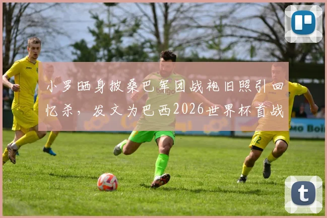 小罗晒身披桑巴军团战袍旧照引回忆杀，发文为巴西2026世界杯首战祈祷