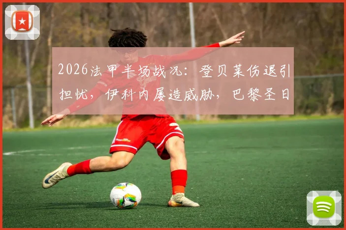 2026法甲半场战况：登贝莱伤退引担忧，伊科内屡造威胁，巴黎圣日耳曼0-0巴黎FC