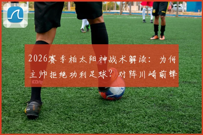 2026赛季柏太阳神战术解读：为何主帅拒绝功利足球？对阵川崎前锋关键战前瞻，终结连败希望几何？
