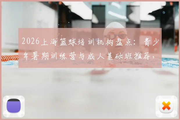 2026上海篮球培训机构盘点：青少年暑期训练营与成人基础班推荐，附口碑机构试听预约指南