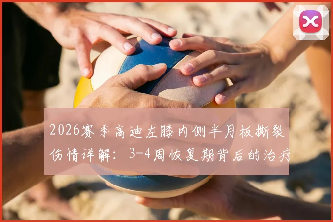 2026赛季高迪左膝内侧半月板撕裂伤情详解：3-4周恢复期背后的治疗方案与康复要点