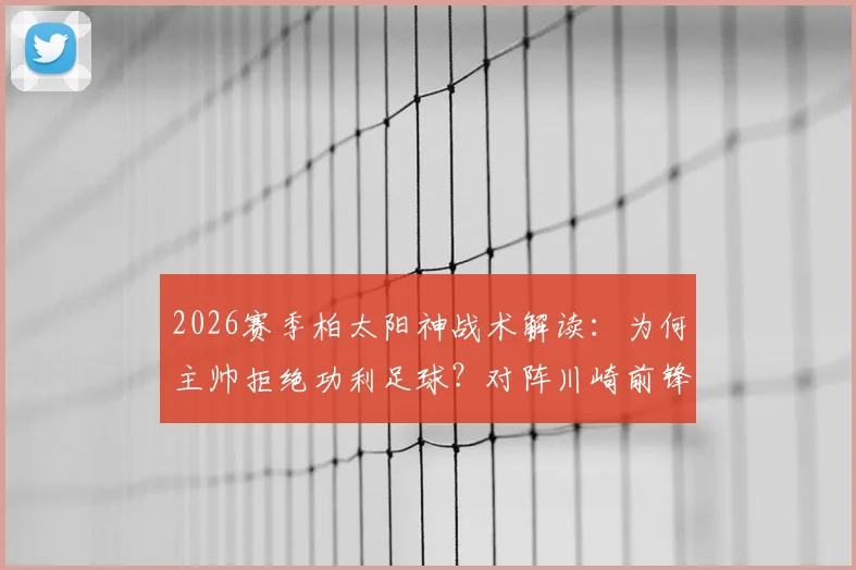 2026赛季柏太阳神战术解读:为何主帅拒绝功利足球?对阵川崎前锋关键战前瞻,终结连败希望几何?