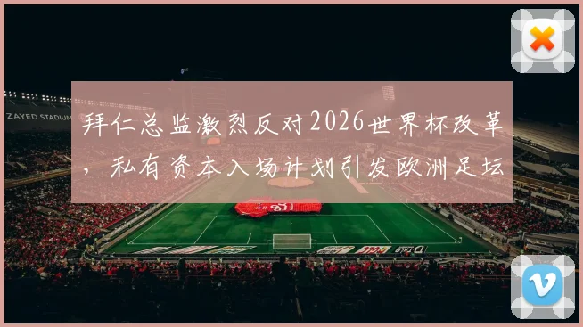 拜仁总监激烈反对2026世界杯改革，私有资本入场计划引发欧洲足坛强烈争议与质疑