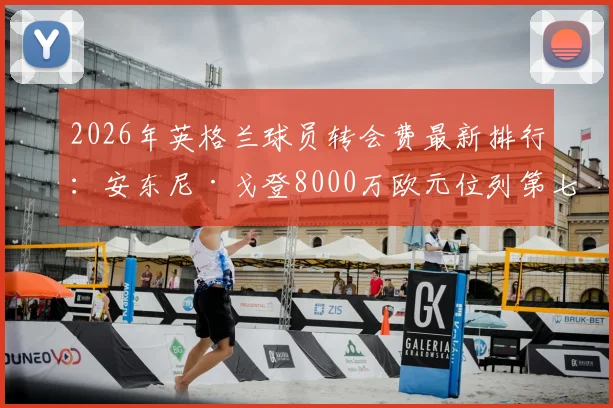 2026年英格兰球员转会费最新排行：安东尼·戈登8000万欧元位列第七，附英超本土标王价格表