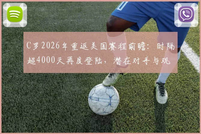 C罗2026年重返美国赛程前瞻：时隔超4000天再度登陆，潜在对手与观赛购票全指南