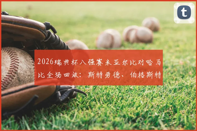 2026瑞典杯八强赛米亚尔比对哈马比全场回放：斯特劳德、伯格斯特罗姆建功，2-1胜出晋级四强