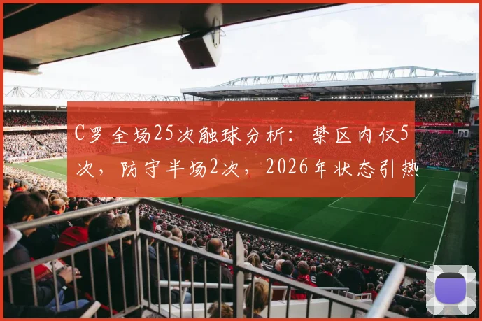 C罗全场25次触球分析：禁区内仅5次，防守半场2次，2026年状态引热议