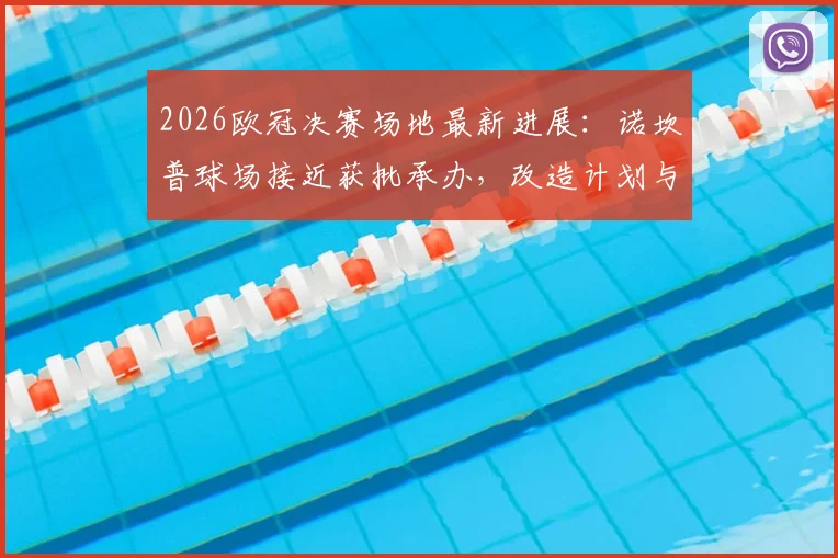 2026欧冠决赛场地最新进展：诺坎普球场接近获批承办，改造计划与举办时间详解