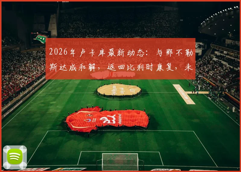 2026年卢卡库最新动态:与那不勒斯达成和解,返回比利时康复,未来去向引关注