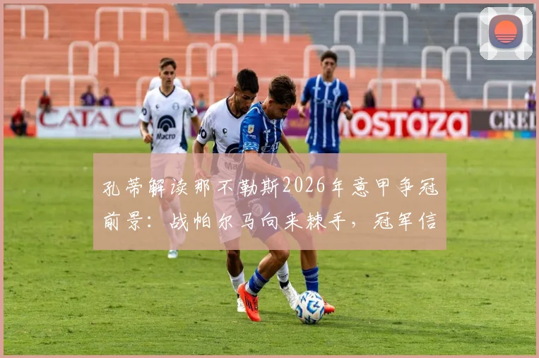 孔蒂解读那不勒斯2026年意甲争冠前景：战帕尔马向来棘手，冠军信念如何转化为积分？