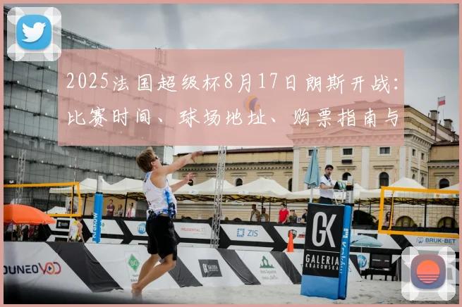 2025法国超级杯8月17日朗斯开战：比赛时间、球场地址、购票指南与历史对阵全解析