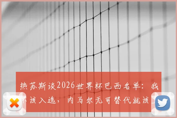 热苏斯谈2026世界杯巴西名单：我不该入选，内马尔无可替代就该上场，球队锋线谁更重要