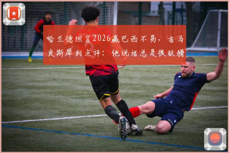 哈兰德坦言2026赢巴西不易,吉马良斯犀利点评:他说话总是很狡猾,背后有何战术考量?