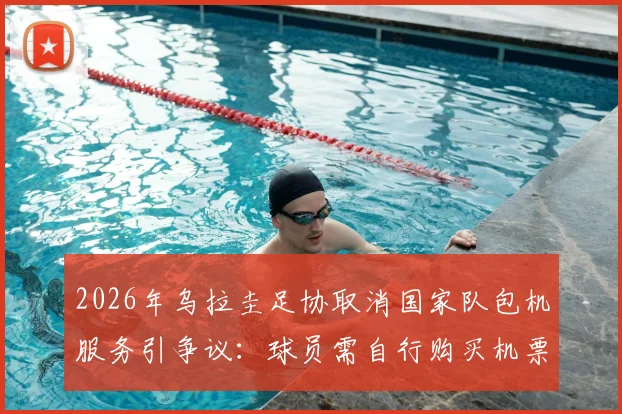 2026年乌拉圭足协取消国家队包机服务引争议：球员需自行购买机票回国背后原因剖析