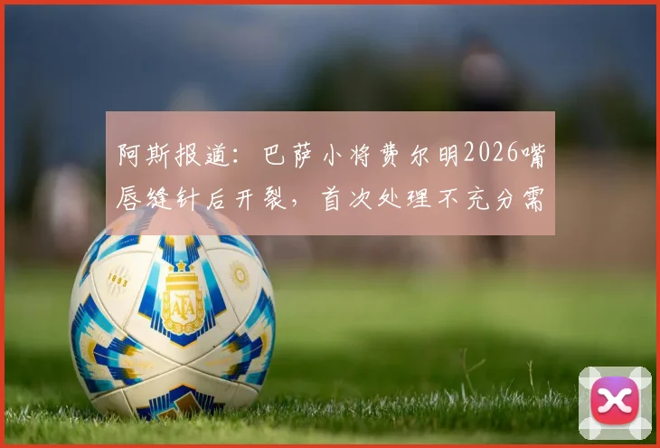 阿斯报道：巴萨小将费尔明2026嘴唇缝针后开裂，首次处理不充分需二次缝合引关注