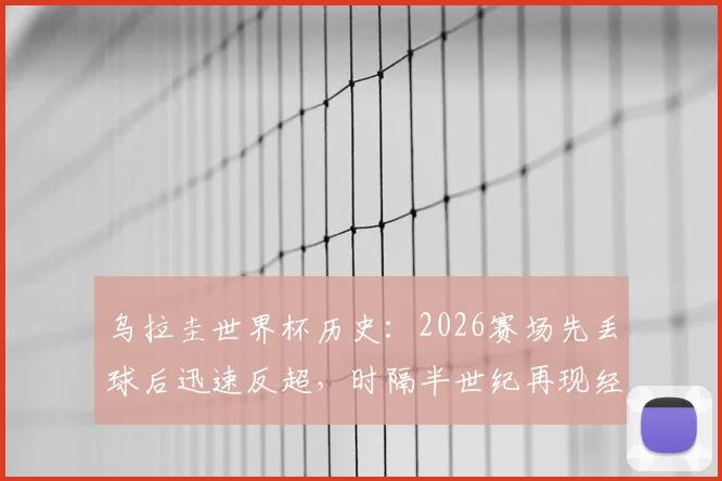乌拉圭世界杯历史：2026赛场先丢球后迅速反超，时隔半世纪再现经典翻盘