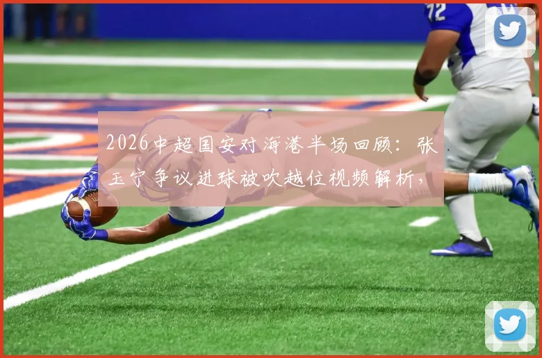 2026中超国安对海港半场回顾：张玉宁争议进球被吹越位视频解析，维塔尔点球全过程，附半场技术统计报告