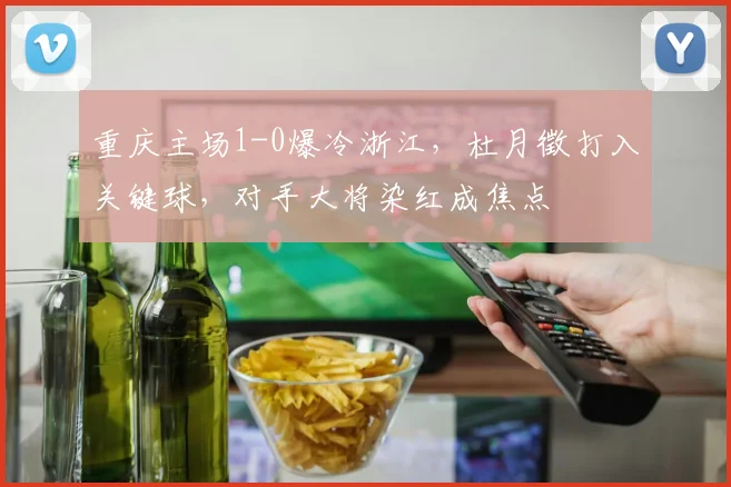 重庆主场1-0爆冷浙江，杜月徵打入关键球，对手大将染红成焦点