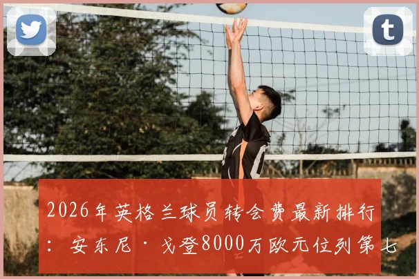 2026年英格兰球员转会费最新排行：安东尼·戈登8000万欧元位列第七，附英超本土标王价格表