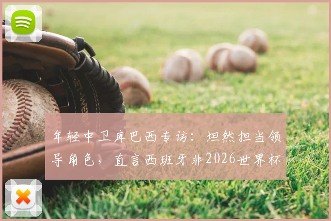 年轻中卫库巴西专访：坦然担当领导角色，直言西班牙非2026世界杯最大热门