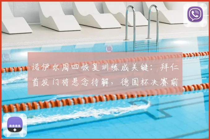 诺伊尔周四恢复训练成关键：拜仁首发门将悬念待解，德国杯决赛前最新动态解读