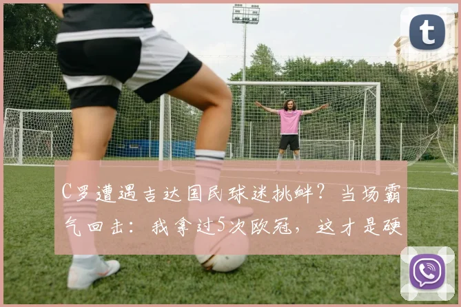 C罗遭遇吉达国民球迷挑衅？当场霸气回击：我拿过5次欧冠，这才是硬实力！