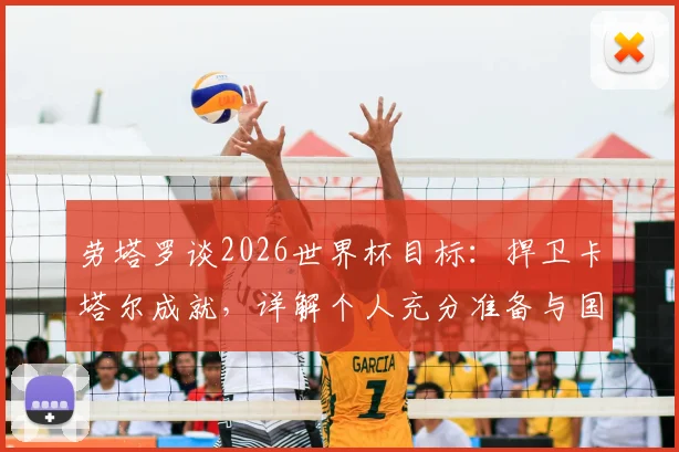 劳塔罗谈2026世界杯目标：捍卫卡塔尔成就，详解个人充分准备与国家队状态